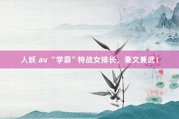 人妖 av “学霸”特战女排长，秉文兼武！