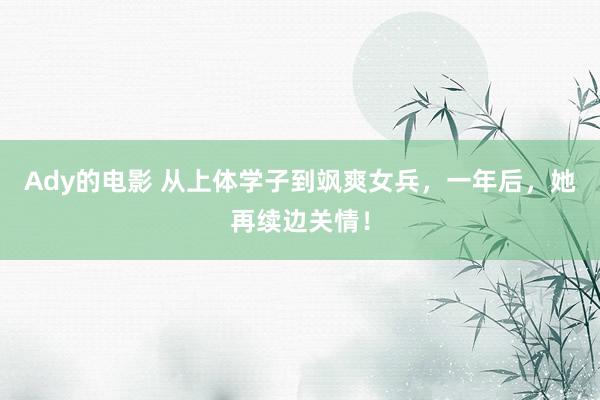 Ady的电影 从上体学子到飒爽女兵，一年后，她再续边关情！