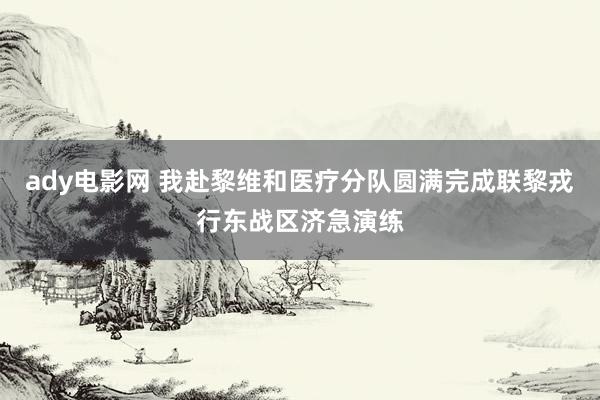 ady电影网 我赴黎维和医疗分队圆满完成联黎戎行东战区济急演练