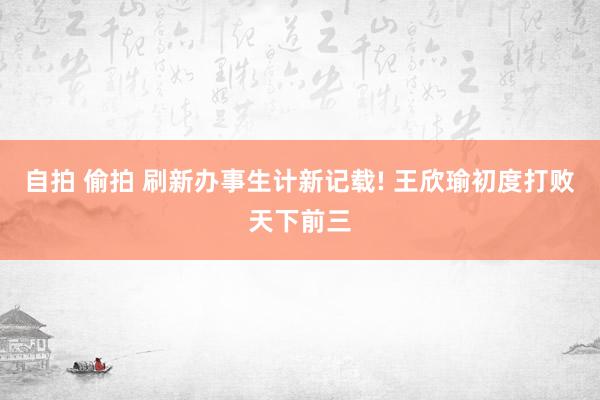 自拍 偷拍 刷新办事生计新记载! 王欣瑜初度打败天下前三