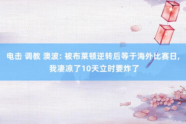 电击 调教 澳波: 被布莱顿逆转后等于海外比赛日， 我凄凉了10天立时要炸了
