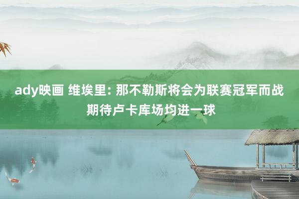 ady映画 维埃里: 那不勒斯将会为联赛冠军而战 期待卢卡库场均进一球