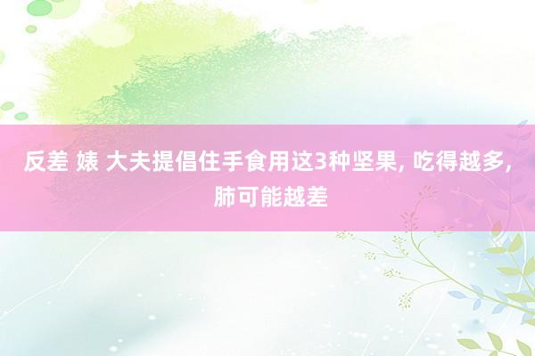 反差 婊 大夫提倡住手食用这3种坚果， 吃得越多， 肺可能越差