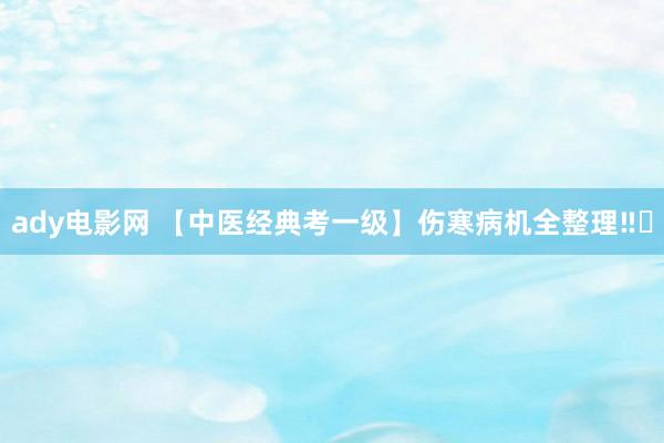 ady电影网 【中医经典考一级】伤寒病机全整理‼️