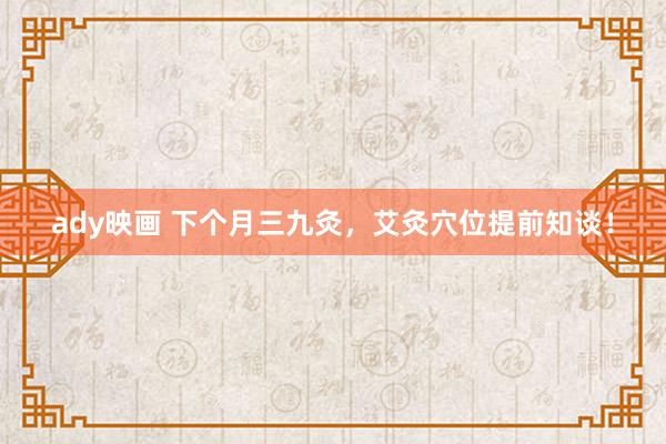 ady映画 下个月三九灸,艾灸穴位提前知谈!