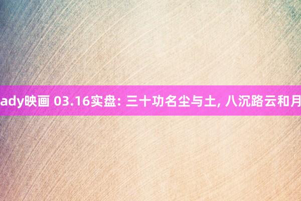 ady映画 03.16实盘: 三十功名尘与土， 八沉路云和月