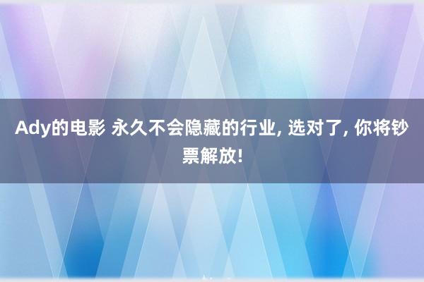 Ady的电影 永久不会隐藏的行业， 选对了， 你将钞票解放!