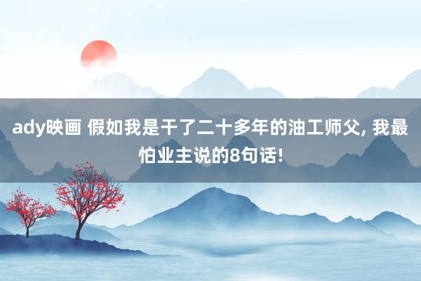 ady映画 假如我是干了二十多年的油工师父， 我最怕业主说的8句话!
