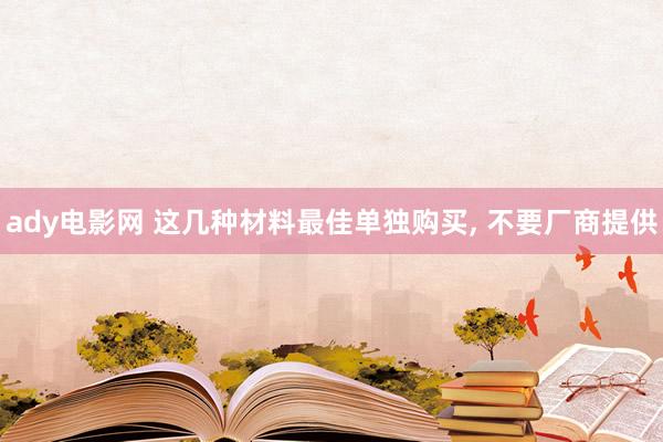 ady电影网 这几种材料最佳单独购买， 不要厂商提供