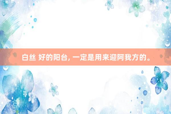 白丝 好的阳台， 一定是用来迎阿我方的。