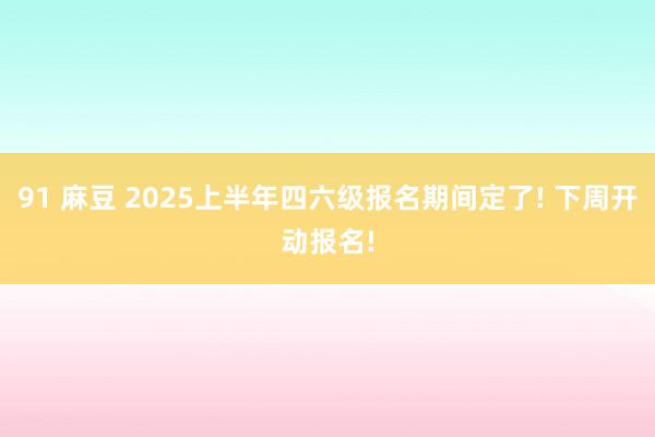 91 麻豆 2025上半年四六级报名期间定了! 下周开动报名!