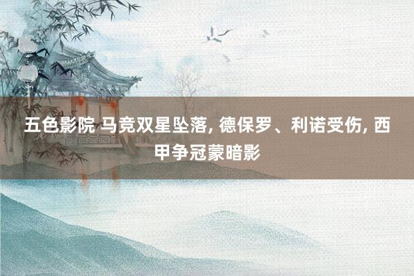 五色影院 马竞双星坠落， 德保罗、利诺受伤， 西甲争冠蒙暗影