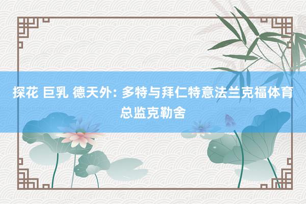 探花 巨乳 德天外: 多特与拜仁特意法兰克福体育总监克勒舍