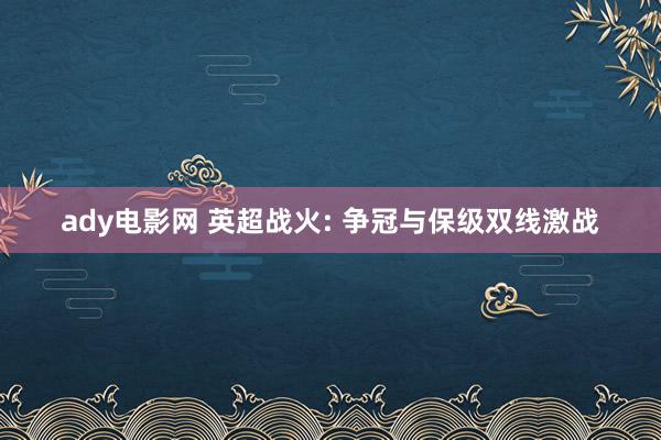 ady电影网 英超战火: 争冠与保级双线激战