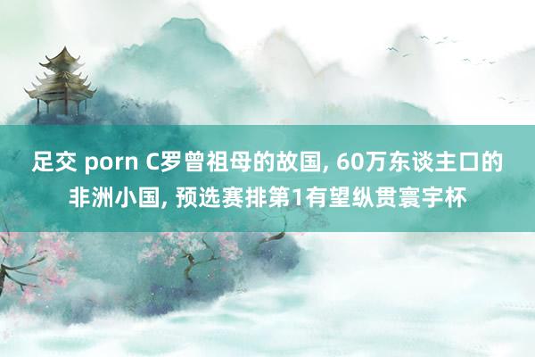 足交 porn C罗曾祖母的故国， 60万东谈主口的非洲小国， 预选赛排第1有望纵贯寰宇杯