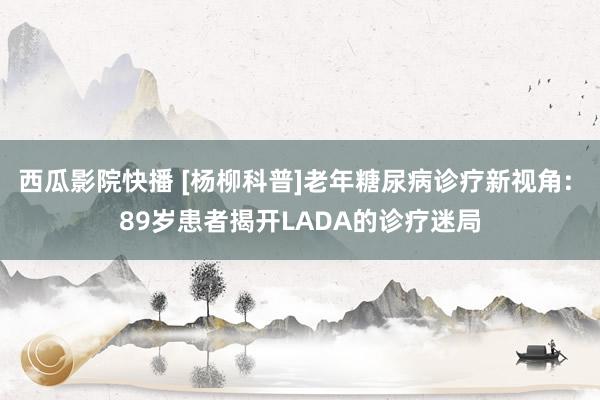 西瓜影院快播 [杨柳科普]老年糖尿病诊疗新视角: 89岁患者揭开LADA的诊疗迷局
