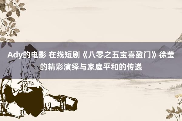 Ady的电影 在线短剧《八零之五宝喜盈门》徐莹的精彩演绎与家庭平和的传递