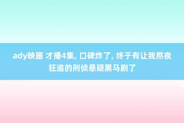ady映画 才播4集， 口碑炸了， 终于有让我熬夜狂追的刑侦悬疑黑马剧了
