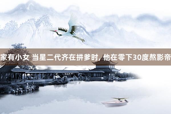 家有小女 当星二代齐在拼爹时， 他在零下30度熬影帝